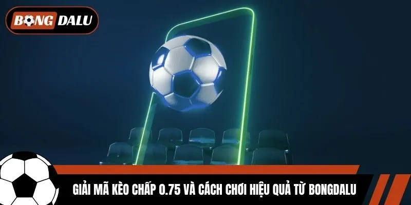 Giải Mã Kèo Chấp 0.75 Và Cách Chơi Hiệu Quả Từ Bongdalu