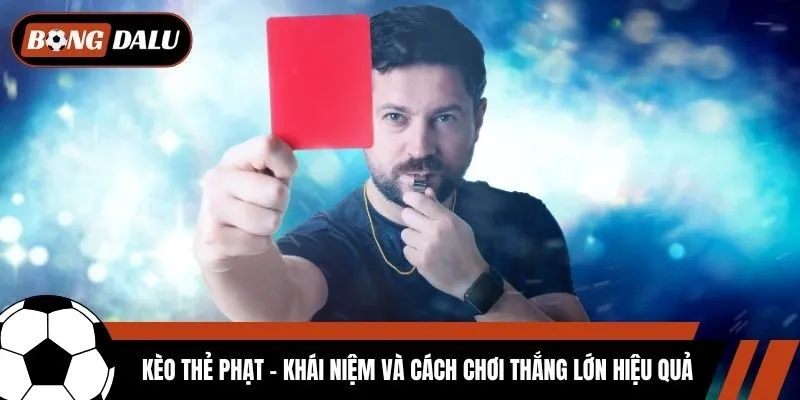 Kèo Thẻ Phạt - Khái Niệm Và Cách Chơi Thắng Lớn Hiệu Quả